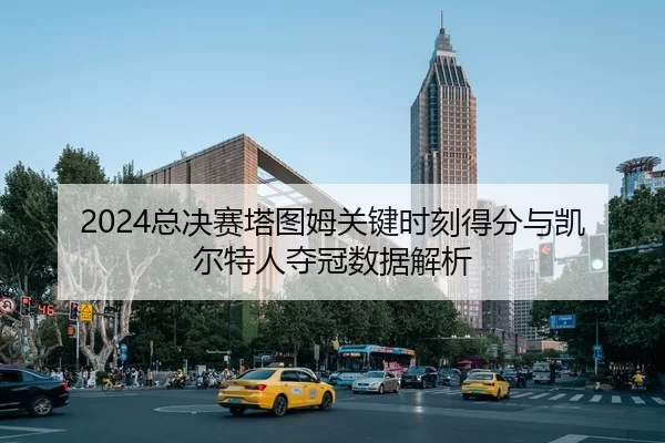 2024总决赛塔图姆关键时刻得分与凯尔特人夺冠数据解析